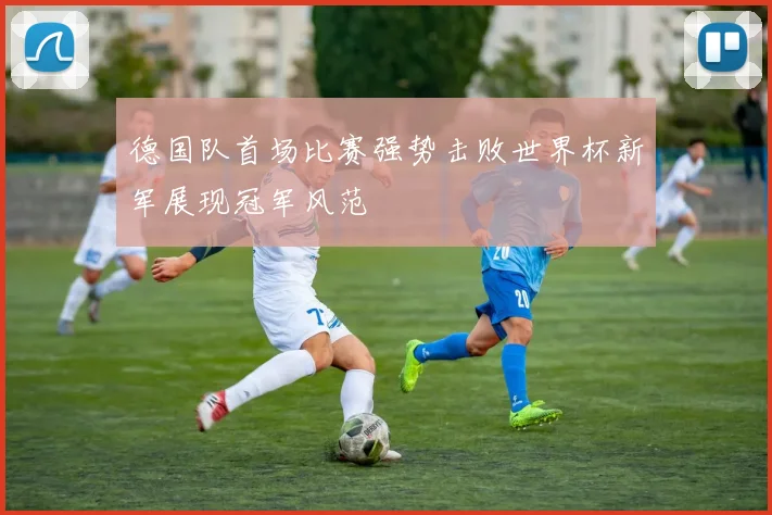 德国队首场比赛强势击败世界杯新军展现冠军风范