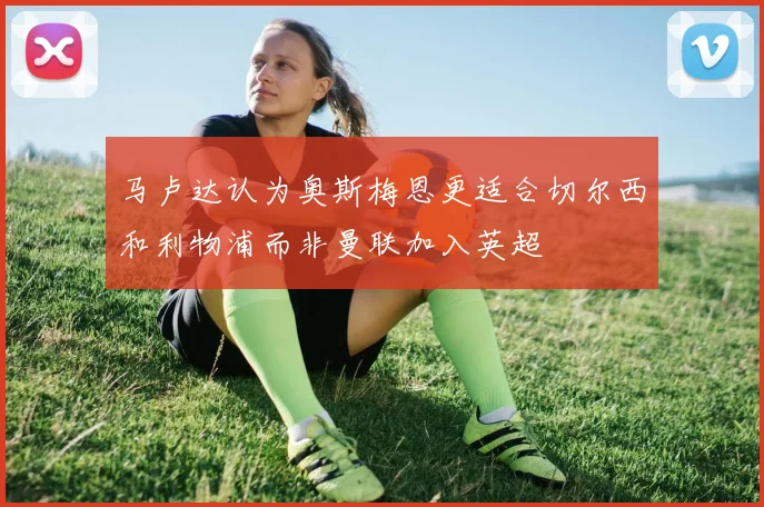 马卢达认为奥斯梅恩更适合切尔西和利物浦而非曼联加入英超