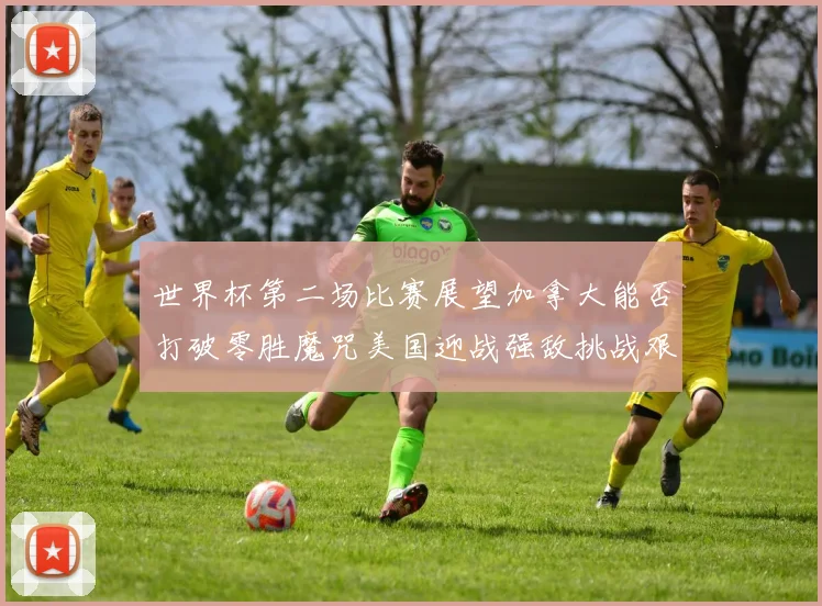 世界杯第二场比赛展望加拿大能否打破零胜魔咒美国迎战强敌挑战艰巨