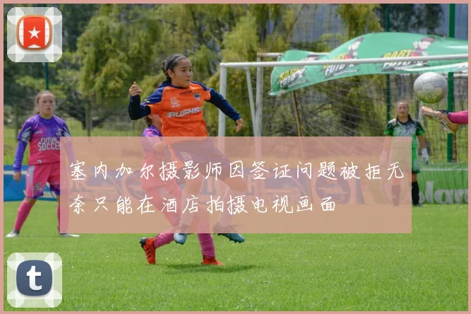 塞内加尔摄影师因签证问题被拒无奈只能在酒店拍摄电视画面