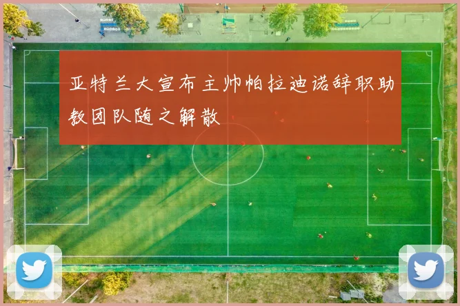 亚特兰大宣布主帅帕拉迪诺辞职助教团队随之解散