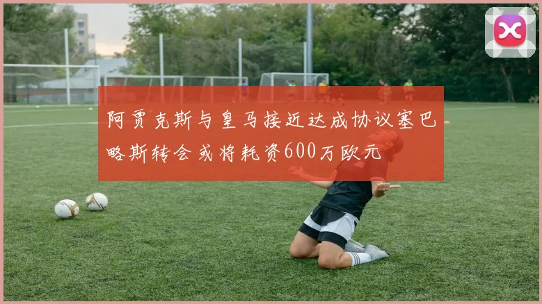 阿贾克斯与皇马接近达成协议塞巴略斯转会或将耗资600万欧元
