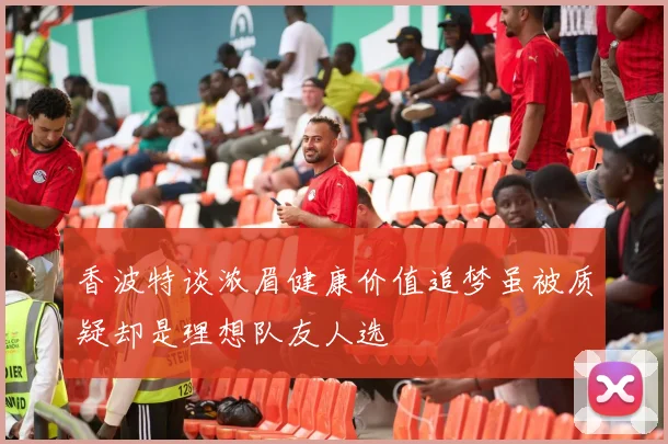 香波特谈浓眉健康价值追梦虽被质疑却是理想队友人选
