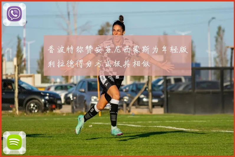 香波特称赞安芬尼西蒙斯为年轻版利拉德得分方式极其相似