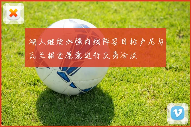 湖人继续加强内线阵容目标卢尼与瓦兰掘金愿意进行交易洽谈