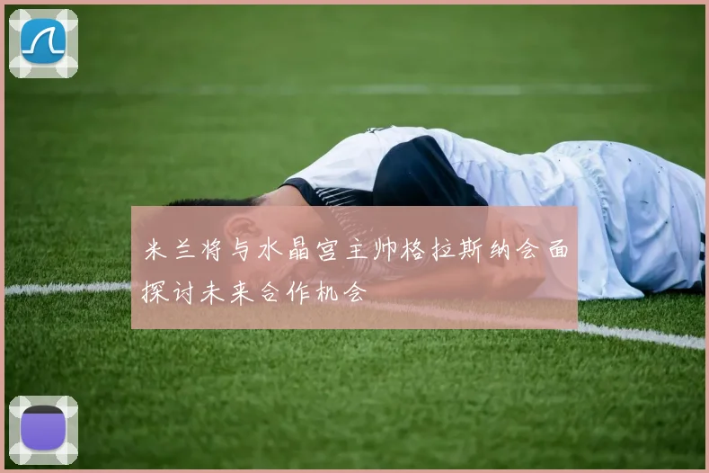 米兰将与水晶宫主帅格拉斯纳会面探讨未来合作机会