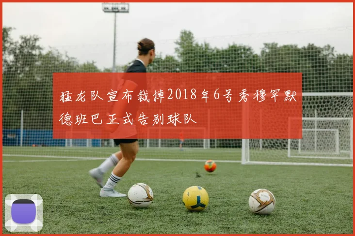 猛龙队宣布裁掉2018年6号秀穆罕默德班巴正式告别球队
