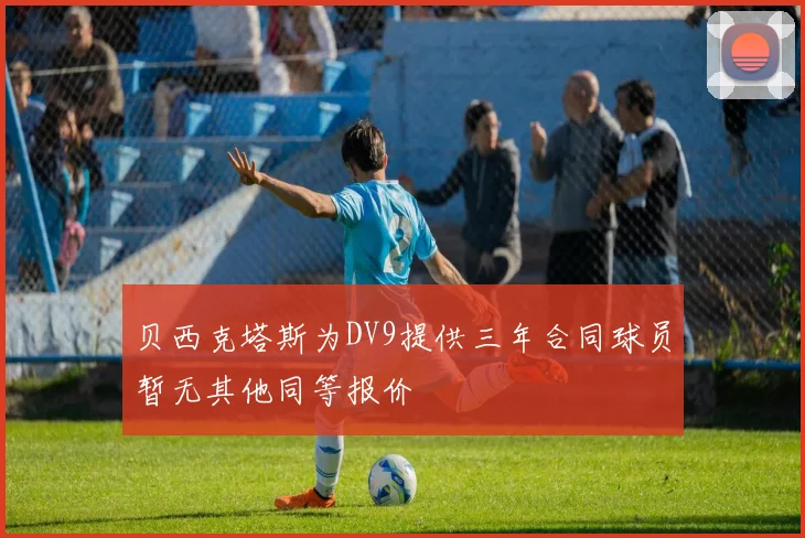 贝西克塔斯为DV9提供三年合同球员暂无其他同等报价