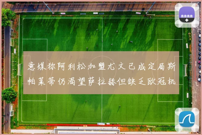 意媒称阿利松加盟尤文已成定局斯帕莱蒂仍渴望萨拉赫但缺乏欧冠机会