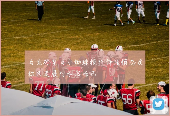 马竞对皇马小蜘蛛报价持谨慎态度称只是履行承诺而已