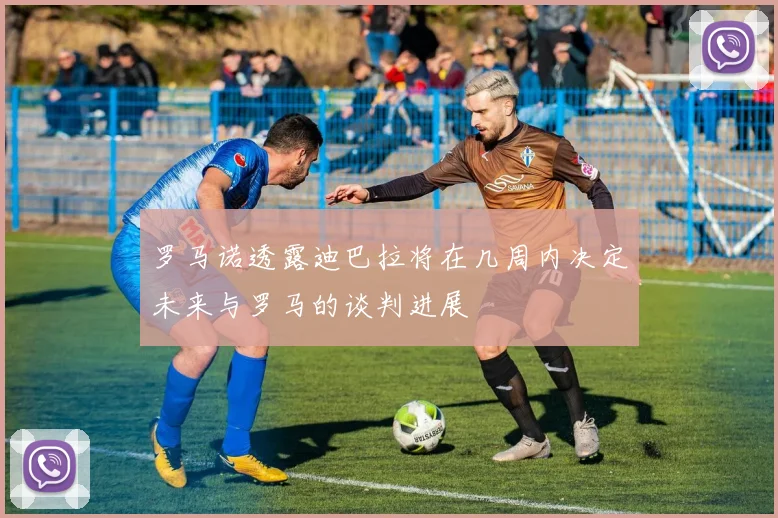 罗马诺透露迪巴拉将在几周内决定未来与罗马的谈判进展