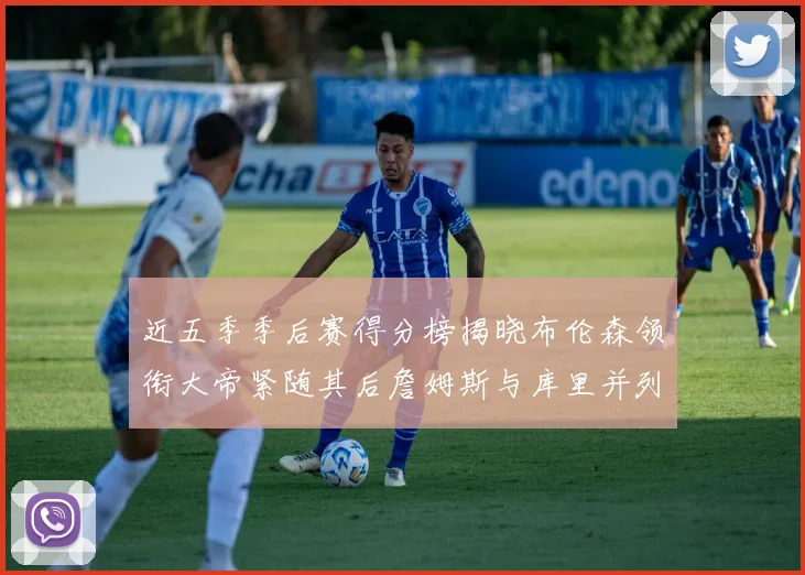 近五季季后赛得分榜揭晓布伦森领衔大帝紧随其后詹姆斯与库里并列第四