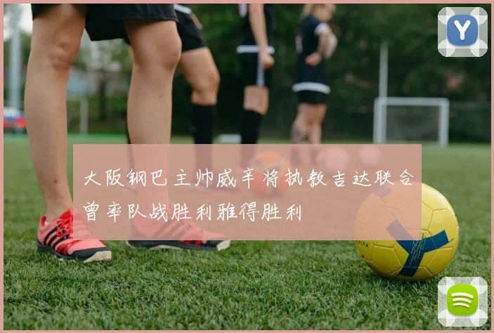 大阪钢巴主帅威辛将执教吉达联合曾率队战胜利雅得胜利