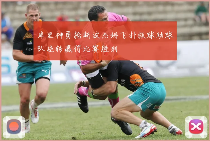 库里神勇抢断波杰姆飞扑救球助球队逆转赢得比赛胜利