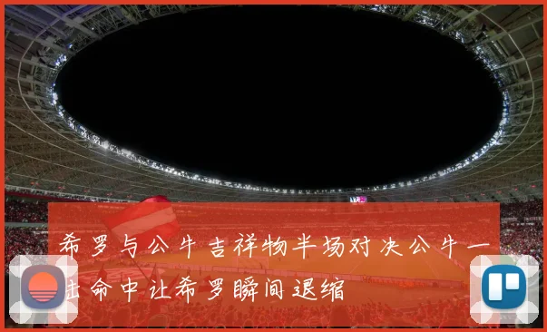 希罗与公牛吉祥物半场对决公牛一击命中让希罗瞬间退缩