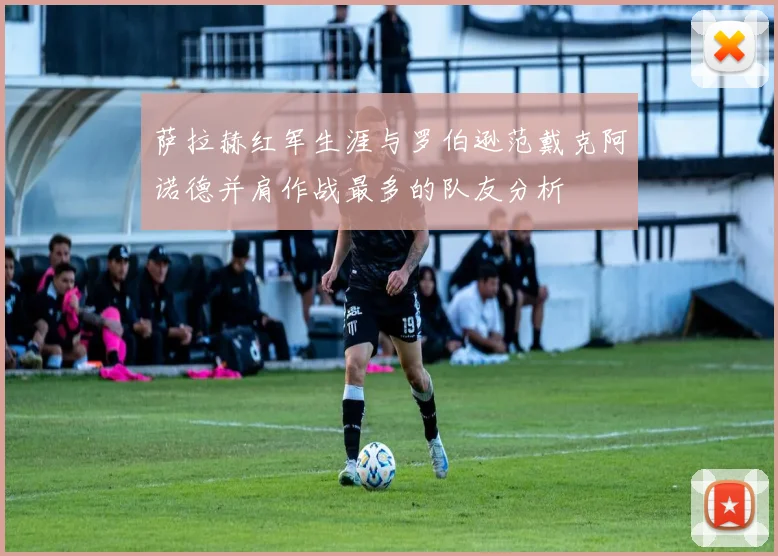 萨拉赫红军生涯与罗伯逊范戴克阿诺德并肩作战最多的队友分析