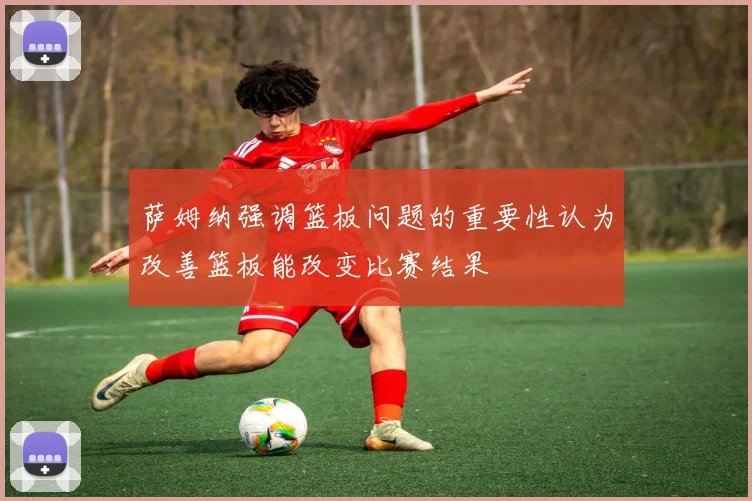 萨姆纳强调篮板问题的重要性认为改善篮板能改变比赛结果