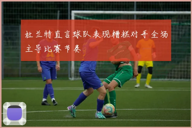 杜兰特直言球队表现糟糕对手全场主导比赛节奏