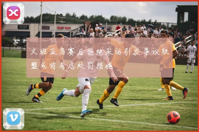文班亚马赛后拒绝采访引发争议联盟或将考虑处罚措施