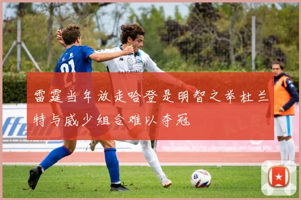雷霆当年放走哈登是明智之举杜兰特与威少组合难以夺冠