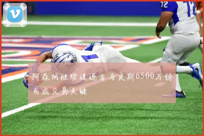 阿森纳继续追逐吉马良斯6500万镑或成交易关键